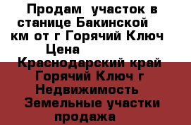 Продам  участок в станице Бакинской, 10 км.от г.Горячий Ключ › Цена ­ 500 000 - Краснодарский край, Горячий Ключ г. Недвижимость » Земельные участки продажа   